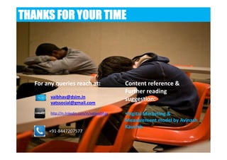 THANKS FOR YOUR TIME




  For any queries reach at:                     Content reference &
                                                Further reading
        vaibhav@dsim.in
                                                suggestion:
        vatssocial@gmail.com

        http://in.linkedin.com/in/vatsvaibhav   •Digital Marketing &
                                                Measurement model by Avinash
                                                Kaushik.
       +91-8447207577
 