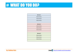 # WHAT DO YOU DO?

                    Service 1
                   Sub services
                   Sub services
                   Sub services


                    Service 2
                   Sub services
                   Sub services
                   Sub services


                    Service 3
                   Sub services
                   Sub services
                   Sub services




By: Vaibhav Vats                  http://in.linkedin.com/in/vatsvaibhav
 