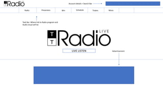 LIVE LISTEN
Account details + Search Bar
Task Bar: Where link to Radio program and
Audio visual will be
Radio Schedule
Win
Presenters Tickets More:
Advertisement
 