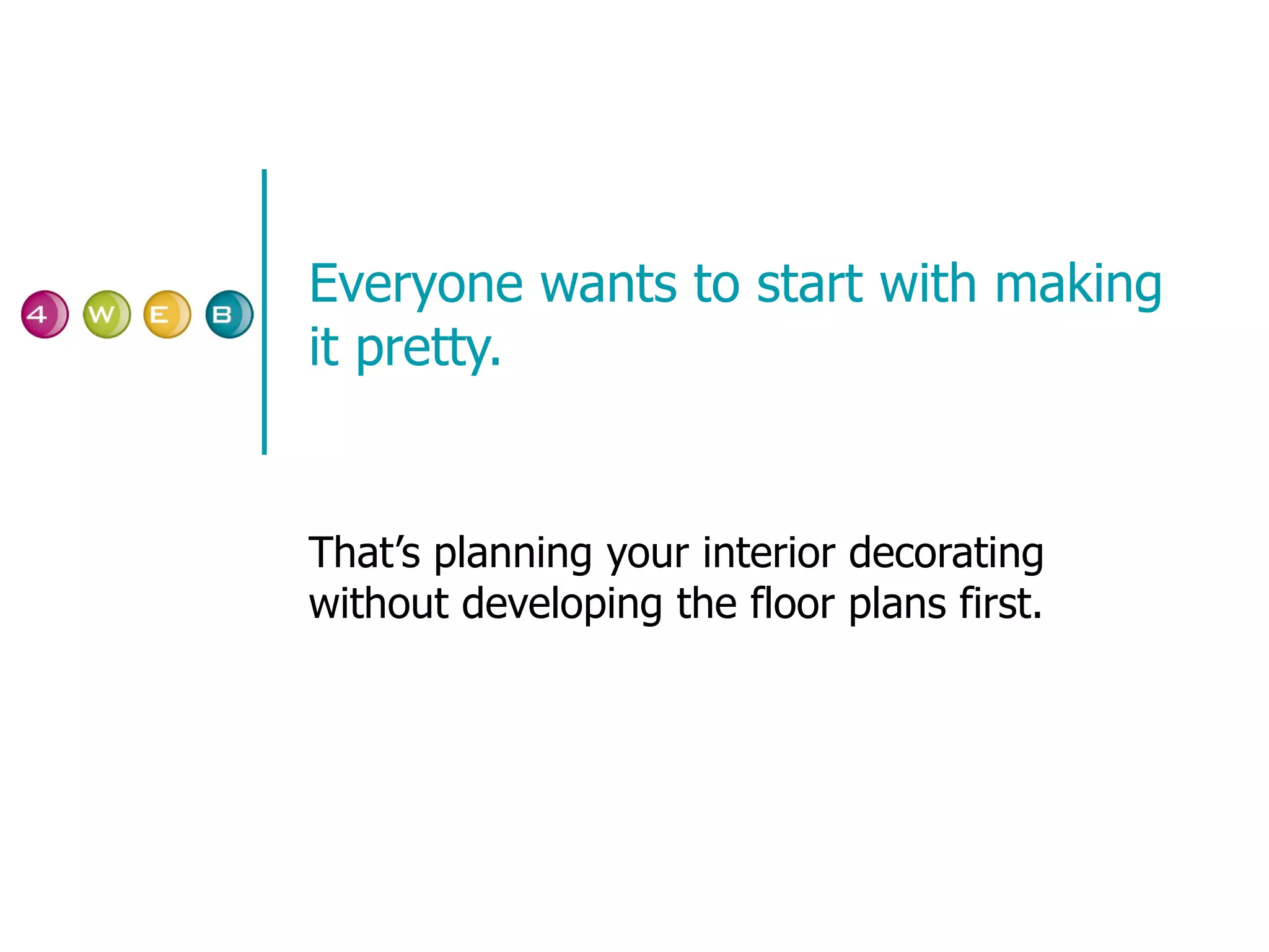 Everyone wants to start with making it pretty. That’s planning your interior decorating without developing the floor plans first. 