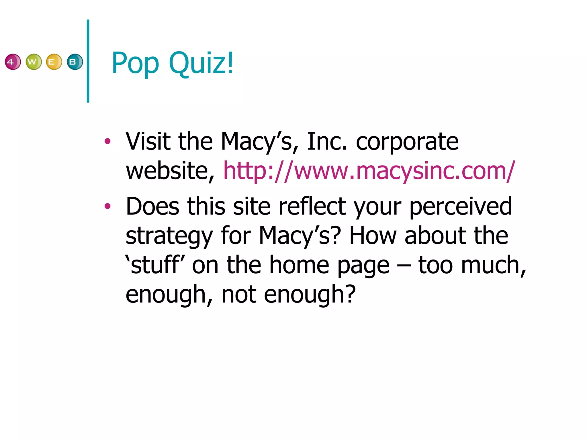 Pop Quiz! Visit the Macy’s, Inc. corporate website,  http:// www.macysinc.com /   Does this site reflect your perceived strategy for Macy’s? How about the ‘stuff’ on the home page – too much, enough, not enough? 