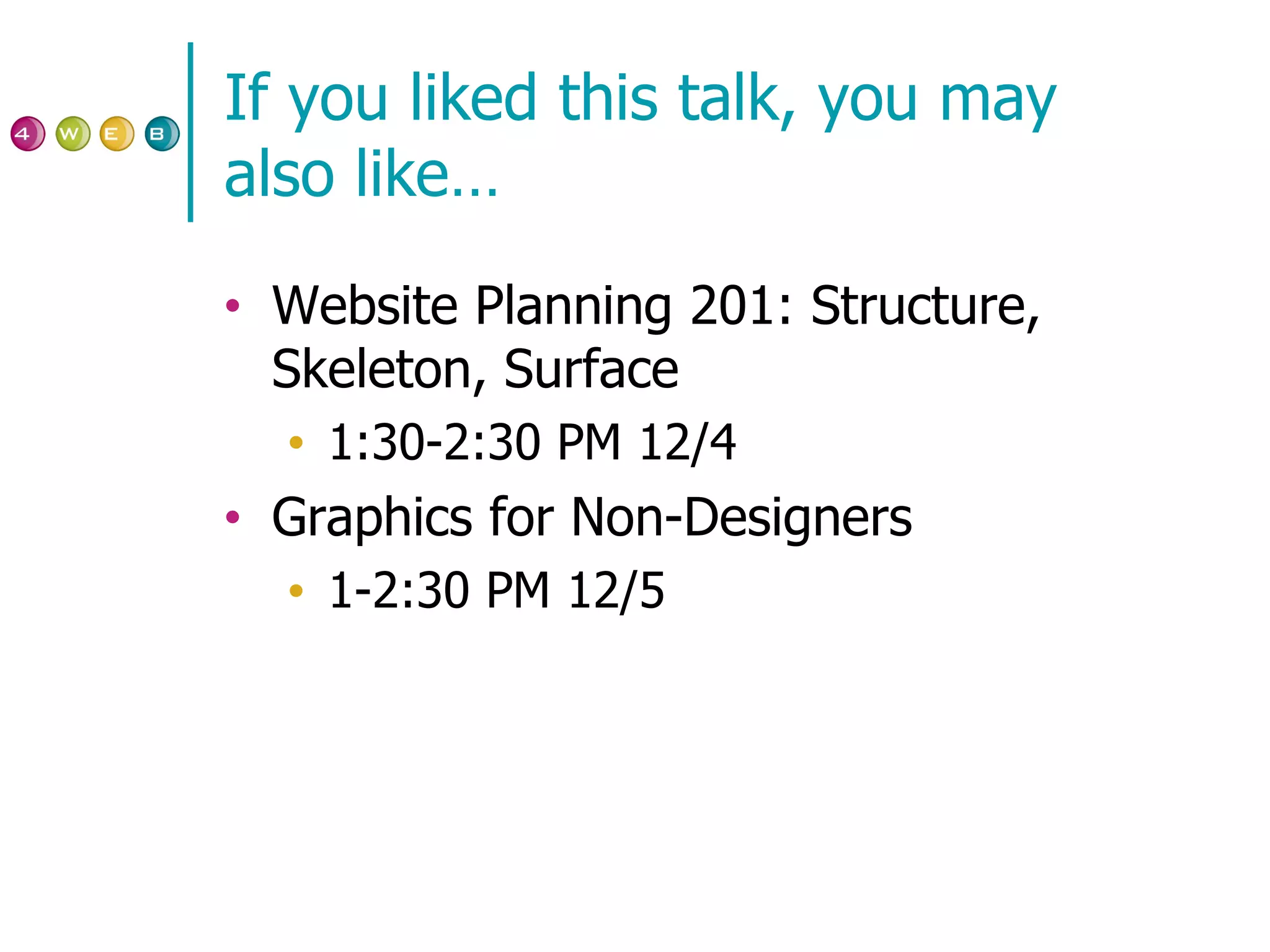 If you liked this talk, you may also like… Website Planning 201: Structure, Skeleton, Surface 1:30-2:30 PM 12/4 Graphics for Non-Designers 1-2:30 PM 12/5 