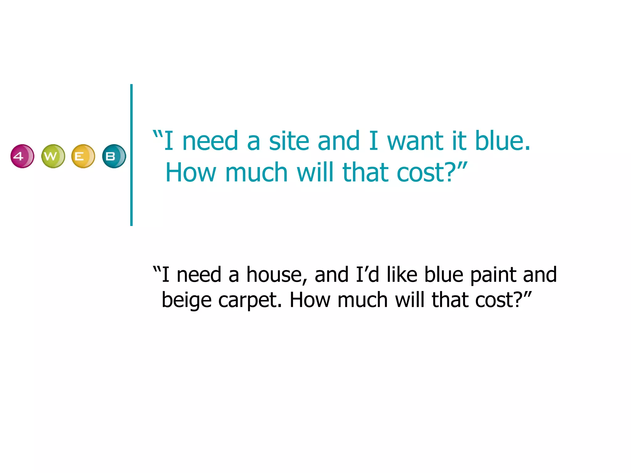 “ I need a site and I want it blue. How much will that cost?” “I need a house, and I’d like blue paint and  beige carpet. How much will that cost?” 