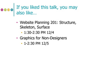 If you liked this talk, you may also like… Website Planning 201: Structure, Skeleton, Surface 1:30-2:30 PM 12/4 Graphics for Non-Designers 1-2:30 PM 12/5 