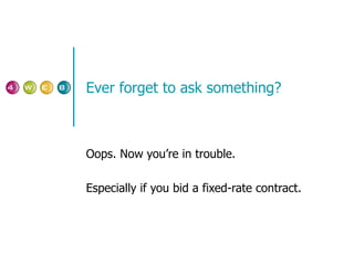 Ever forget to ask something? Oops. Now you’re in trouble. Especially if you bid a fixed-rate contract. 