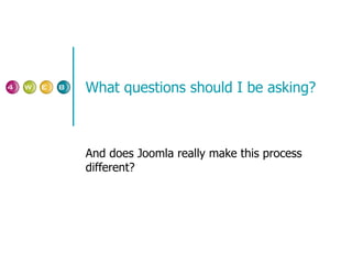 What questions should I be asking? And does Joomla really make this process different? 