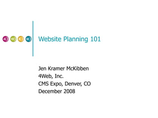 Website Planning 101 Jen Kramer McKibben 4Web, Inc. CMS Expo, Denver, CO December 2008 
