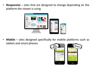 • Responsive – sites that are designed to change depending on the
platform the viewer is using
• Mobile – sites designed specifically for mobile platforms such as
tablets and smart phones
 
