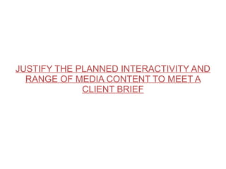 JUSTIFY THE PLANNED INTERACTIVITY AND
RANGE OF MEDIA CONTENT TO MEET A
CLIENT BRIEF
 