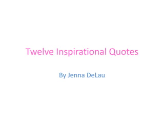 Twelve Inspirational Quotes

       By Jenna DeLau
 