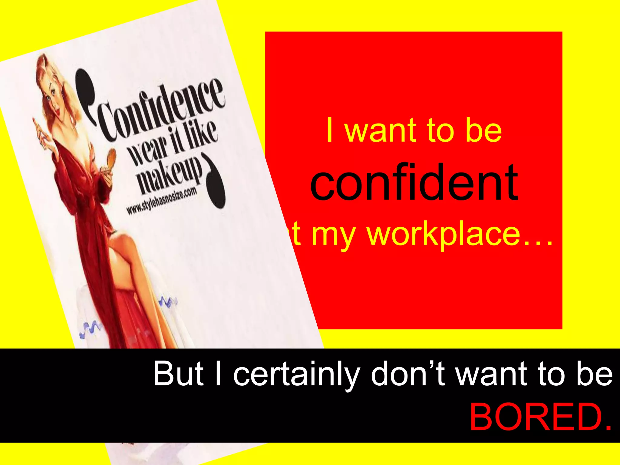 I want to be
confident
at my
workplace…
But I certainly don’t want to be
BORED.
 