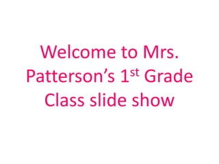 Welcome to Mrs.
Patterson’s 1 st Grade

  Class slide show
 