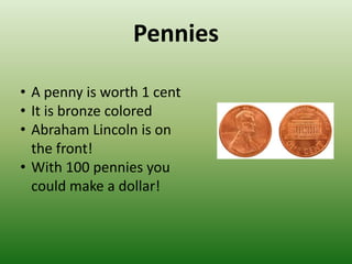 Pennies

• A penny is worth 1 cent
• It is bronze colored
• Abraham Lincoln is on
  the front!
• With 100 pennies you
  could make a dollar!
 