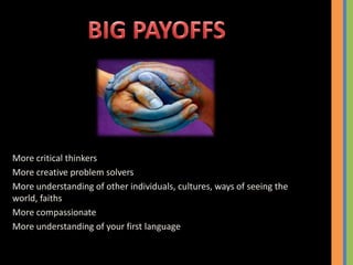 More critical thinkers
More creative problem solvers
More understanding of other individuals, cultures, ways of seeing the
world, faiths
More compassionate
More understanding of your first language
 