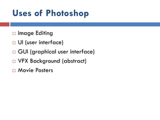 Uses of Photoshop
 Image Editing
 UI (user interface)
 GUI (graphical user interface)
 VFX Background (abstract)
 Movie Posters
 