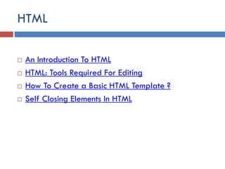 HTML
 An Introduction To HTML
 HTML: Tools Required For Editing
 How To Create a Basic HTML Template ?
 Self Closing Elements In HTML
 