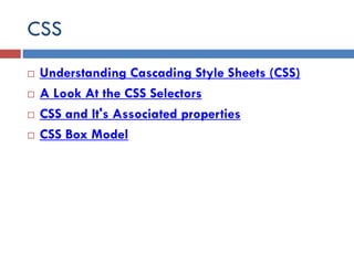 CSS
 Understanding Cascading Style Sheets (CSS)
 A Look At the CSS Selectors
 CSS and It's Associated properties
 CSS Box Model
 