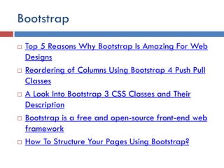 Bootstrap
 Top 5 Reasons Why Bootstrap Is Amazing For Web
Designs
 Reordering of Columns Using Bootstrap 4 Push Pull
Classes
 A Look Into Bootstrap 3 CSS Classes and Their
Description
 Bootstrap is a free and open-source front-end web
framework
 How To Structure Your Pages Using Bootstrap?
 