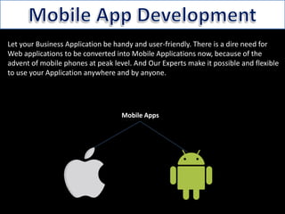 Let your Business Application be handy and user-friendly. There is a dire need for
Web applications to be converted into Mobile Applications now, because of the
advent of mobile phones at peak level. And Our Experts make it possible and flexible
to use your Application anywhere and by anyone.
Mobile Apps
 