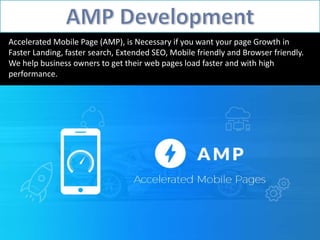 Accelerated Mobile Page (AMP), is Necessary if you want your page Growth in
Faster Landing, faster search, Extended SEO, Mobile friendly and Browser friendly.
We help business owners to get their web pages load faster and with high
performance.
 