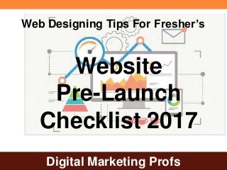Digital Marketing Profs
Website
Pre-Launch
Checklist 2017
Web Designing Tips For Fresher’s
 