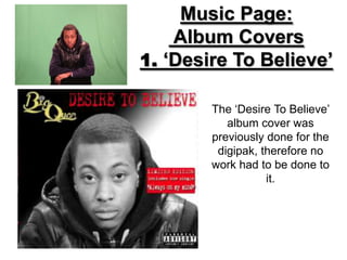 Music Page:
    Album Covers
1. ‘Desire To Believe’

        The ‘Desire To Believe’
           album cover was
        previously done for the
         digipak, therefore no
        work had to be done to
                   it.
 