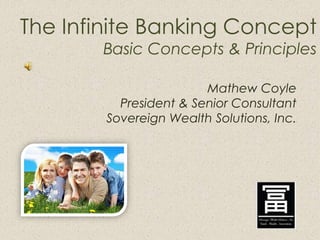 The Infinite Banking Concept
       Basic Concepts & Principles

                        Mathew Coyle
          President & Senior Consultant
        Sovereign Wealth Solutions, Inc.
 
