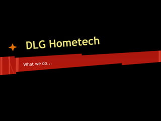 DLG H ometech
What we do...
 