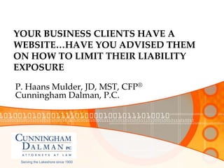 YOUR BUSINESS CLIENTS HAVE A
WEBSITE…HAVE YOU ADVISED THEM
ON HOW TO LIMIT THEIR LIABILITY
EXPOSURE
P. Haans Mulder, JD, MST, CFP®
Cunningham Dalman, P.C.
Serving the Lakeshore since 1900
 