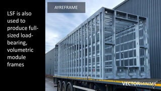 VECTORMINIMA
LSF is also
used to
produce full-
sized load-
bearing,
volumetric
module
frames
AYREFRAME
 