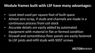 Module frames built with LSF have many advantages:
• Least steel used per square foot of built space
• Almost zero scrap, ...