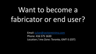 Want to become a
fabricator or end user?
Email: julian@vectorminima.com
Phone: 416 575 1630
Location / ime Zone: Toronto, ...