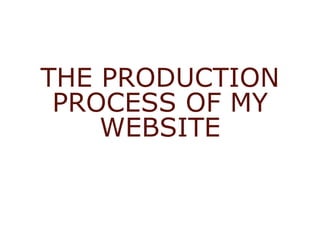 THE PRODUCTION
PROCESS OF MY
WEBSITE
 