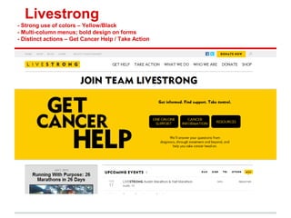 Livestrong
- Strong use of colors – Yellow/Black
- Multi-column menus; bold design on forms
- Distinct actions – Get Cancer Help / Take Action
 