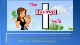 Teaching you how to manage your household and your finances wisely! I feature product
reviews, coupon tips, free samples, giveaways, parenting advice, cleaning tips, and biblical
studies. Visit my website: http://www.thesavingswife.com
 