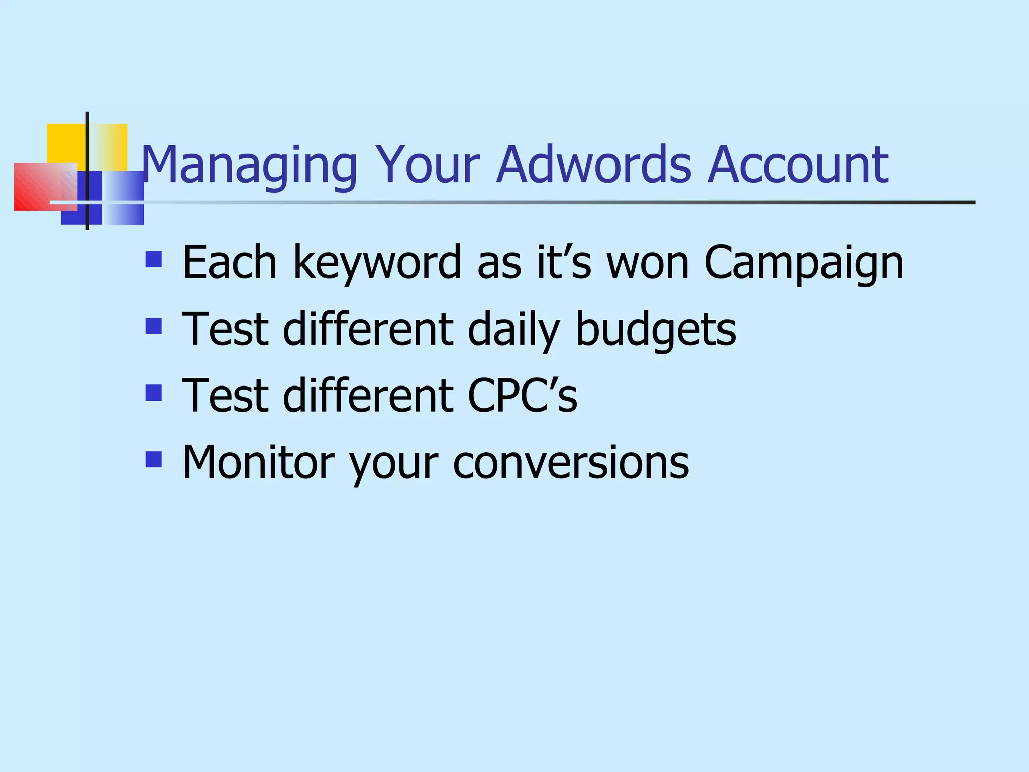 Managing Your Adwords Account Each keyword as it’s won Campaign Test different daily budgets Test different CPC’s Monitor your conversions 