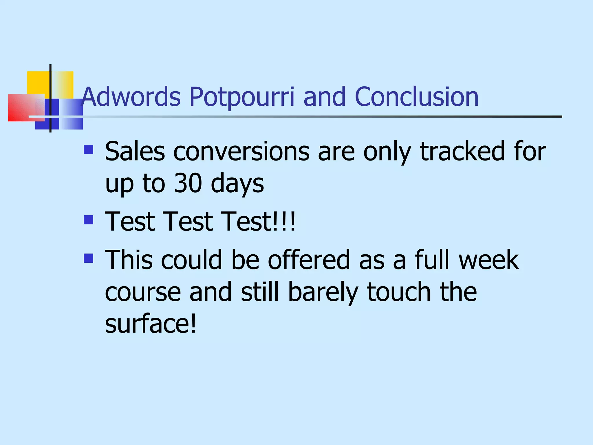 Adwords Potpourri and Conclusion Sales conversions are only tracked for up to 30 days Test Test Test!!! This could be offered as a full week course and still barely touch the surface! 