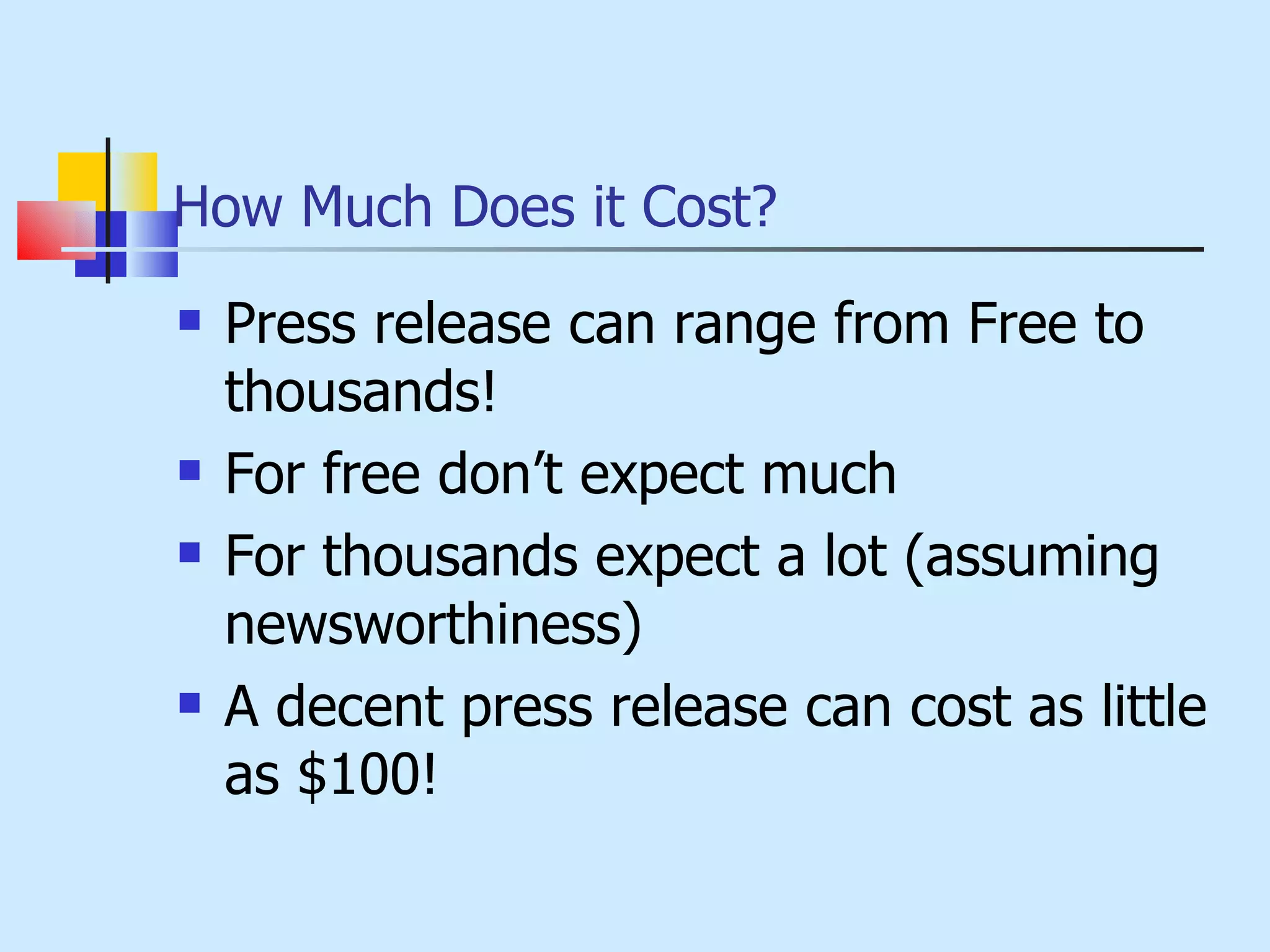 How Much Does it Cost? Press release can range from Free to thousands! For free don’t expect much For thousands expect a lot (assuming newsworthiness) A decent press release can cost as little as $100! 