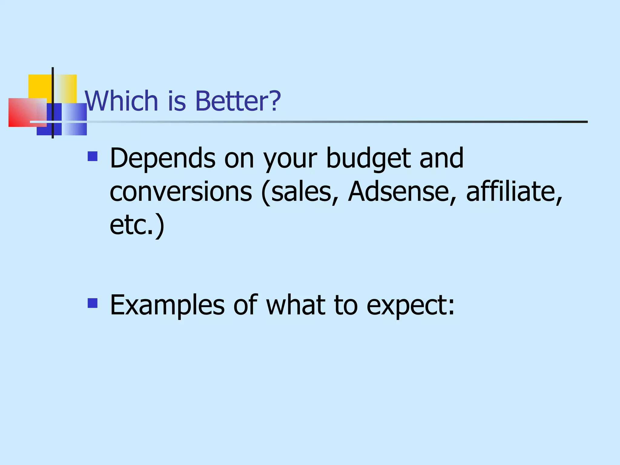 Which is Better? Depends on your budget and conversions (sales, Adsense, affiliate, etc.) Examples of what to expect: 