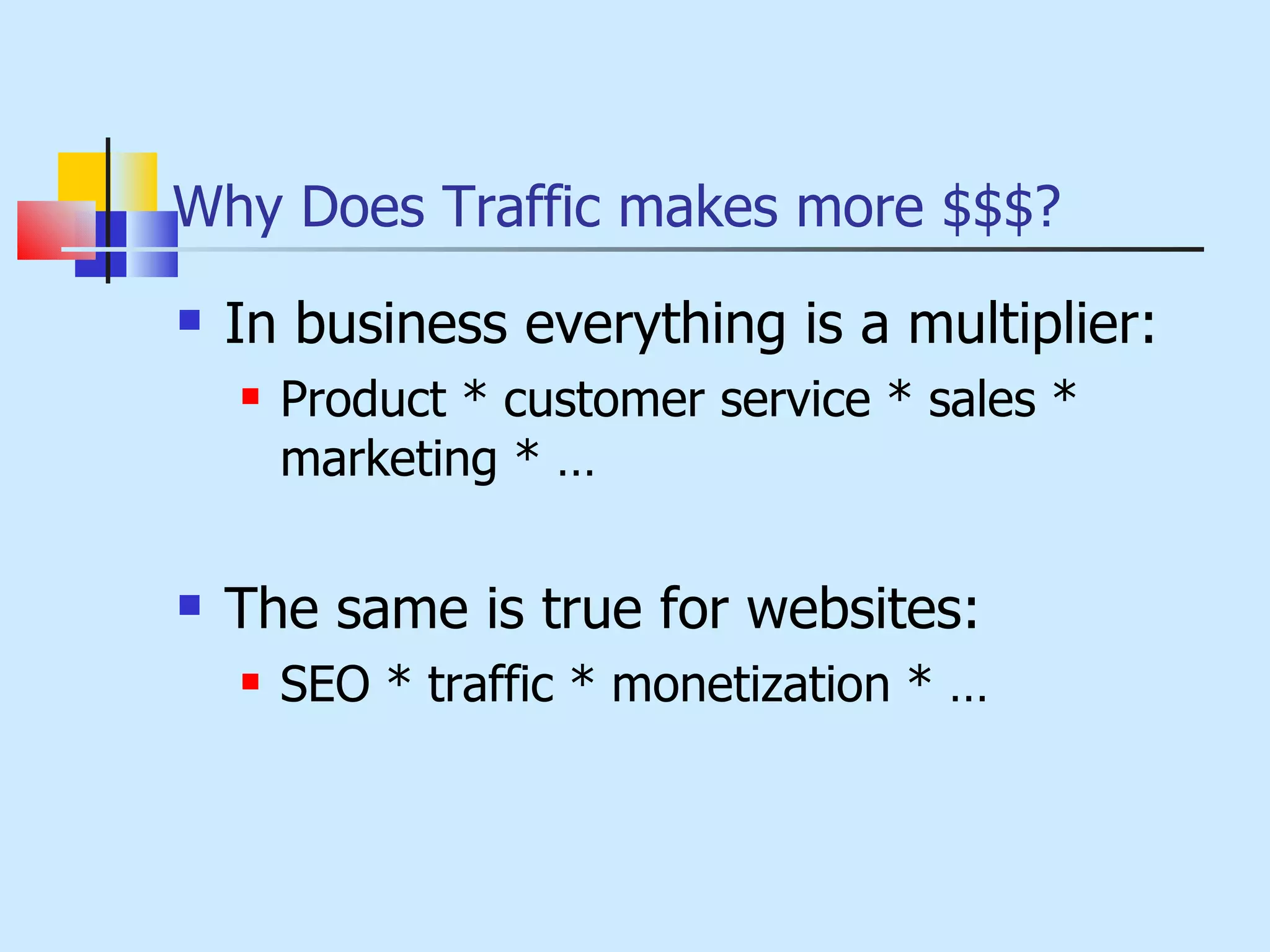 Why Does Traffic makes more $$$? In business everything is a multiplier: Product * customer service * sales * marketing * … The same is true for websites: SEO * traffic * monetization * … 