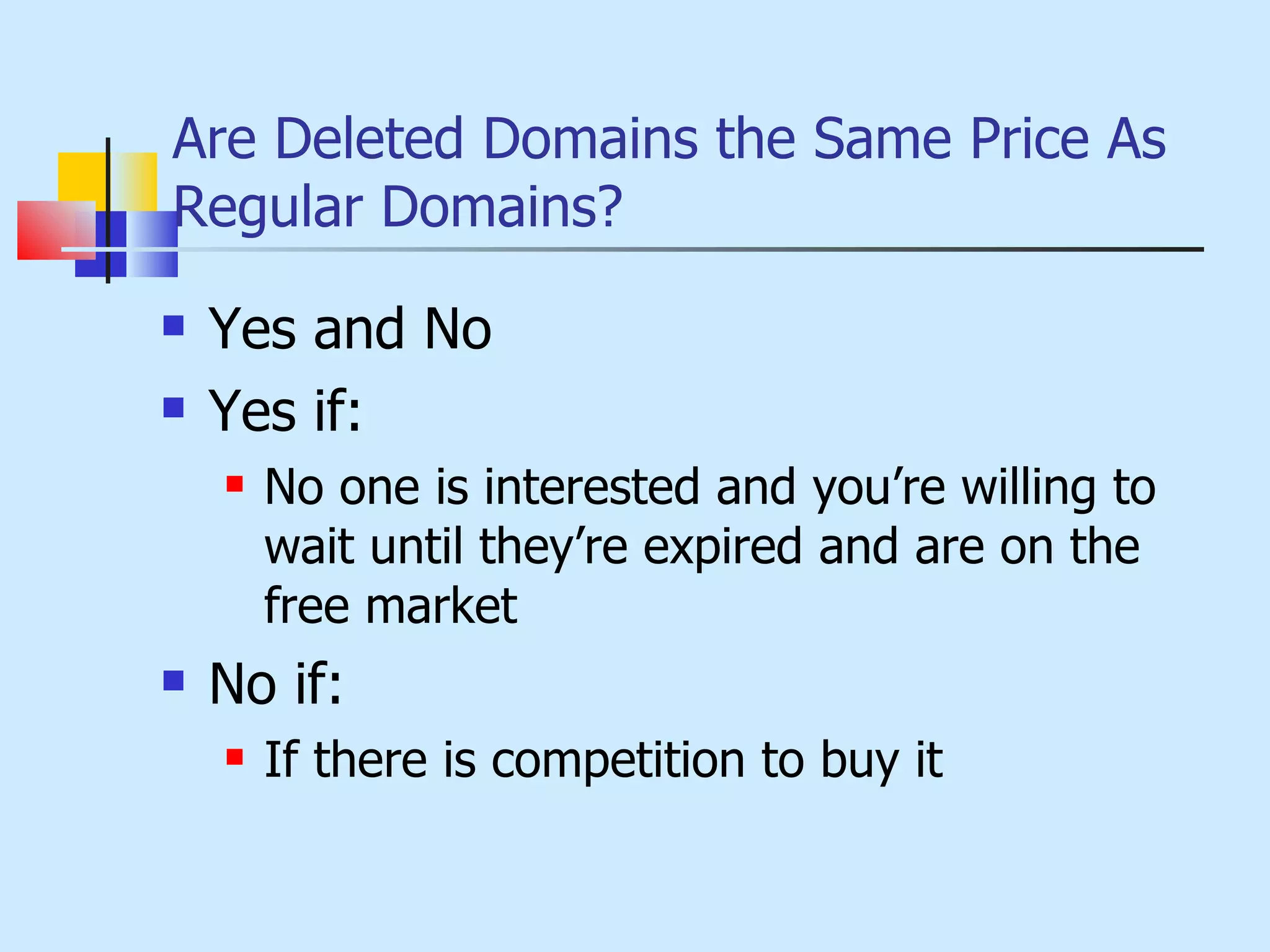 Are Deleted Domains the Same Price As Regular Domains? Yes and No Yes if: No one is interested and you’re willing to wait until they’re expired and are on the free market No if: If there is competition to buy it 