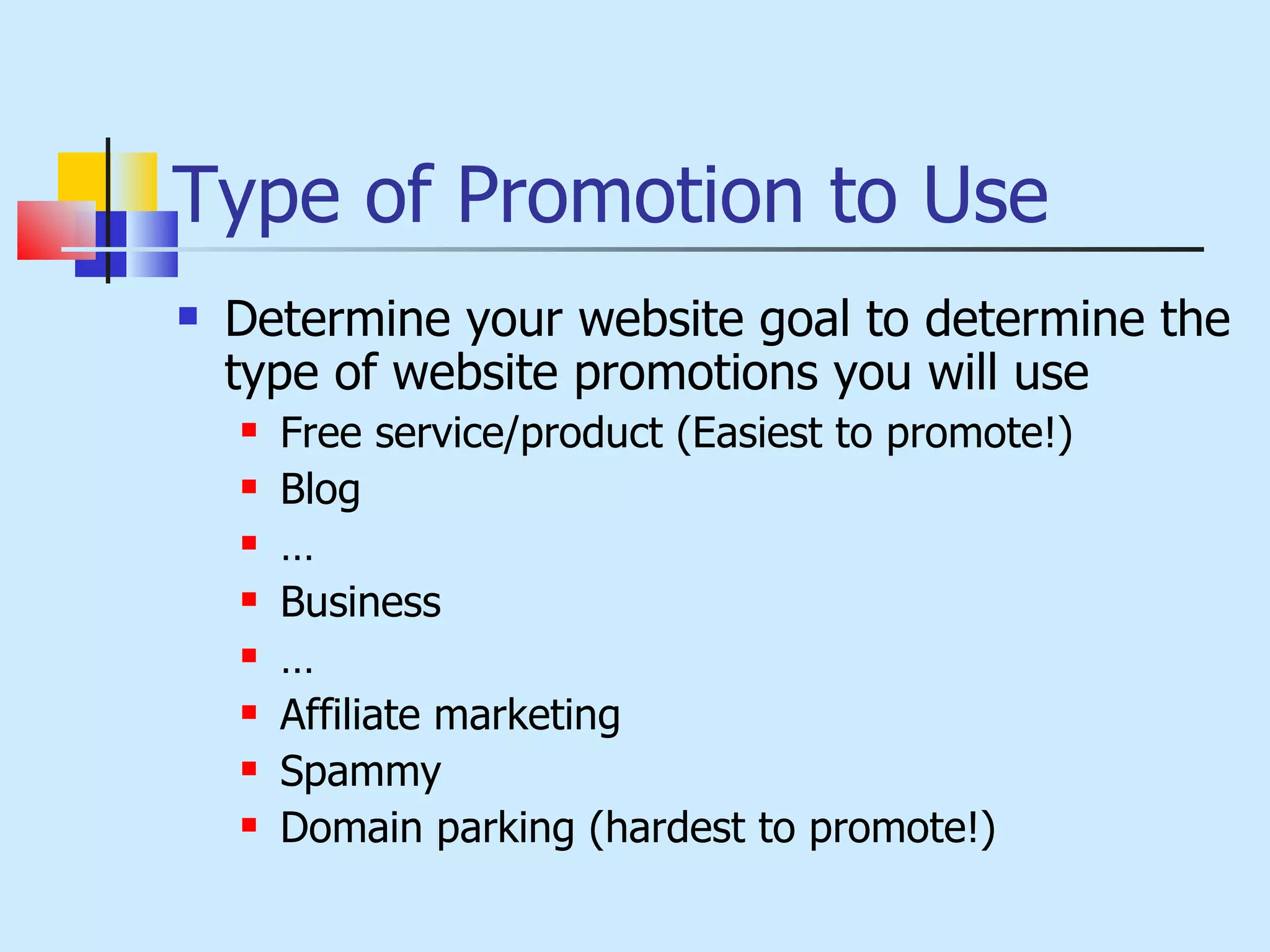 Type of Promotion to Use Determine your website goal to determine the type of website promotions you will use Free service/product (Easiest to promote!) Blog  … Business  … Affiliate marketing Spammy  Domain parking (hardest to promote!) 