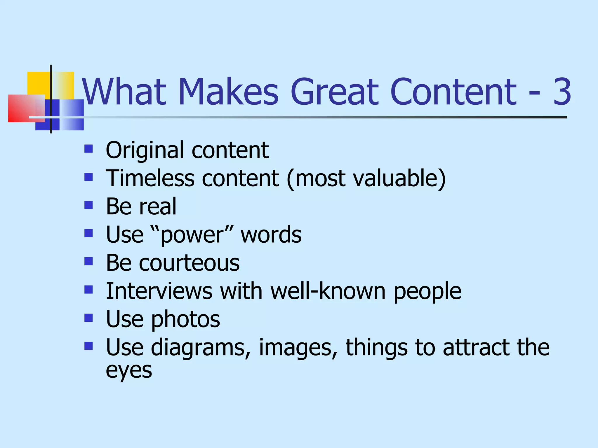What Makes Great Content - 3 Original content Timeless content (most valuable) Be real Use “power” words Be courteous Interviews with well-known people Use photos Use diagrams, images, things to attract the eyes 
