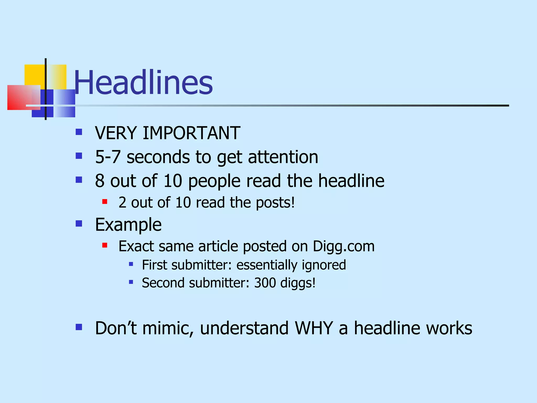 Headlines VERY IMPORTANT 5-7 seconds to get attention 8 out of 10 people read the headline 2 out of 10 read the posts! Example  Exact same article posted on Digg.com First submitter: essentially ignored Second submitter: 300 diggs! Don’t mimic, understand WHY a headline works  