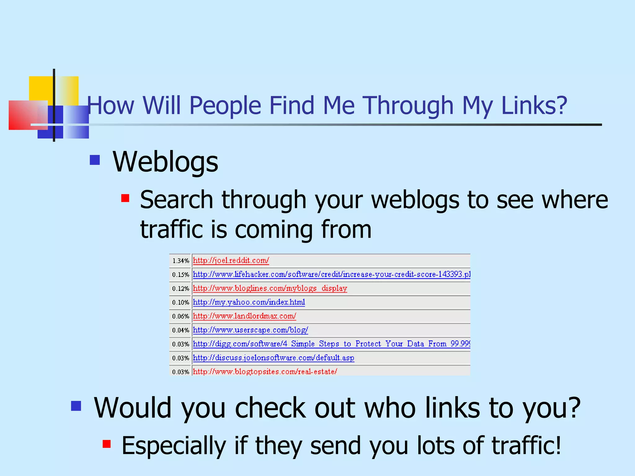 How Will People Find Me Through My Links? Weblogs Search through your weblogs to see where traffic is coming from Would you check out who links to you? Especially if they send you lots of traffic! 