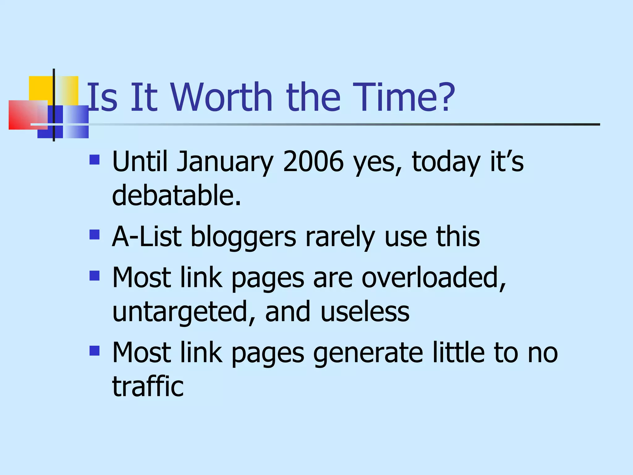Is It Worth the Time? Until January 2006 yes, today it’s debatable. A-List bloggers rarely use this Most link pages are overloaded, untargeted, and useless Most link pages generate little to no traffic 