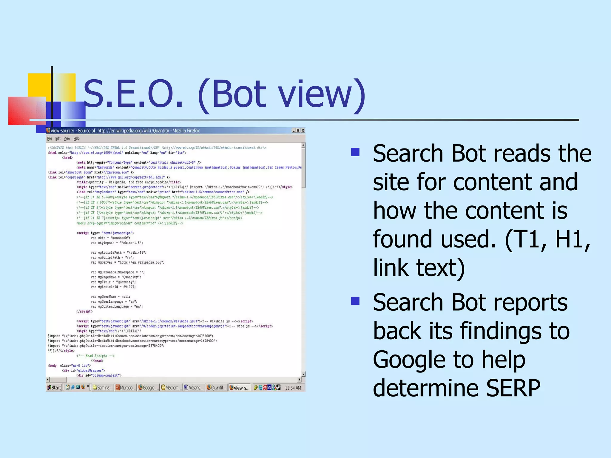 S.E.O. (Bot view) Search Bot reads the site for content and how the content is found used. (T1, H1, link text) Search Bot reports back its findings to Google to help determine SERP 
