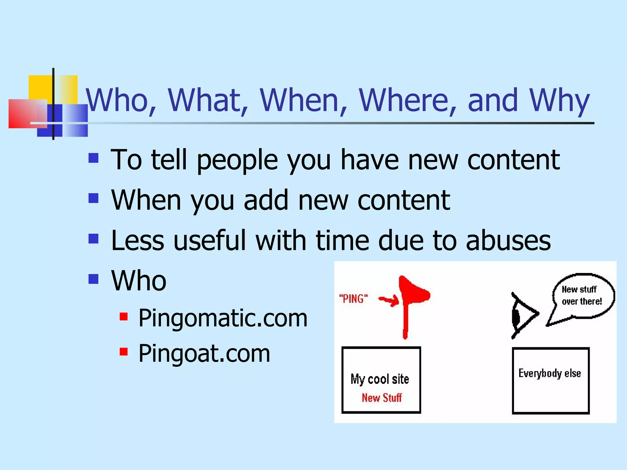 Who, What, When, Where, and Why To tell people you have new content When you add new content Less useful with time due to abuses Who Pingomatic.com Pingoat.com 