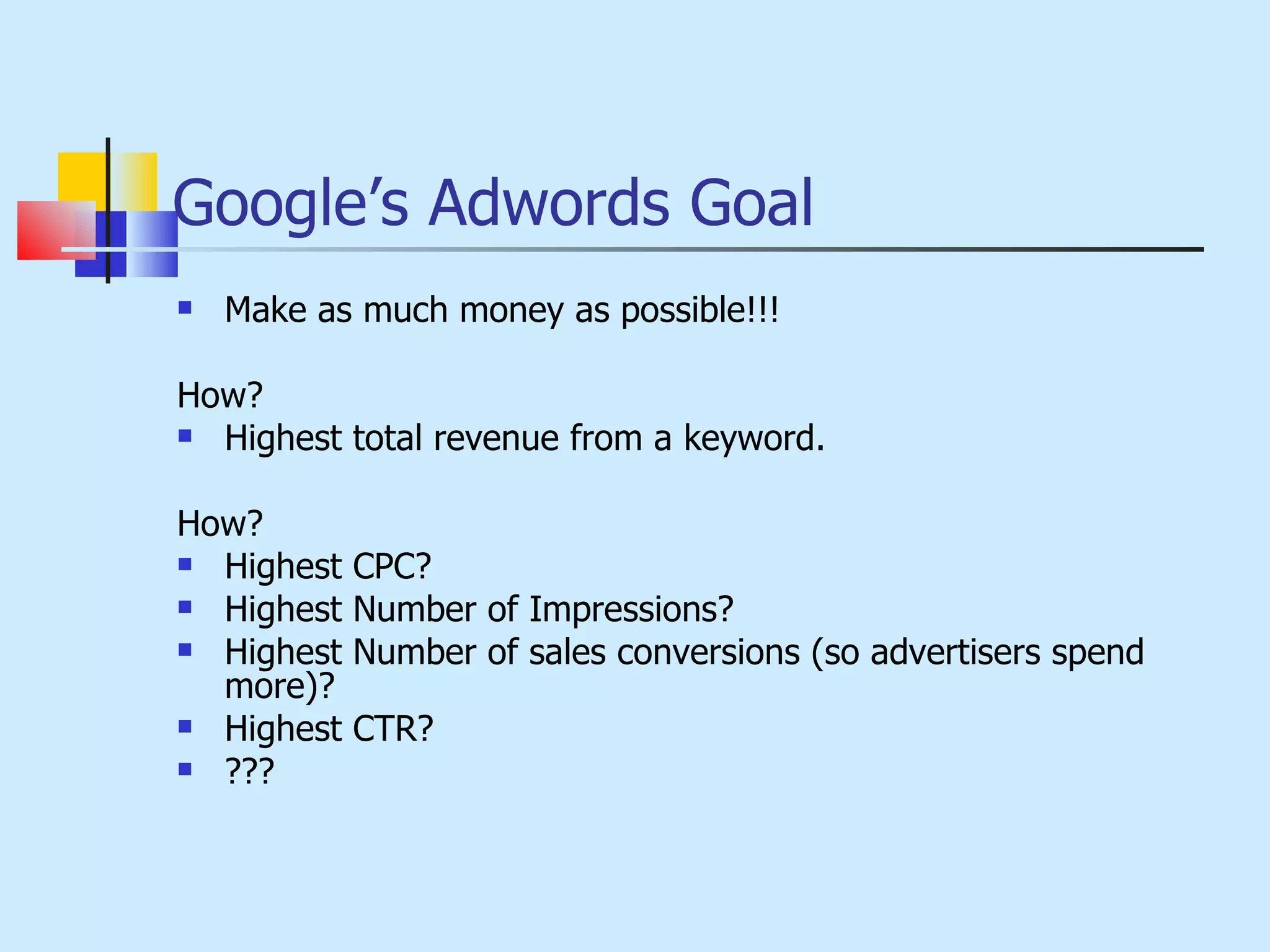 Google’s Adwords Goal Make as much money as possible!!! How? Highest total revenue from a keyword. How? Highest CPC? Highest Number of Impressions? Highest Number of sales conversions (so advertisers spend more)? Highest CTR? ??? 