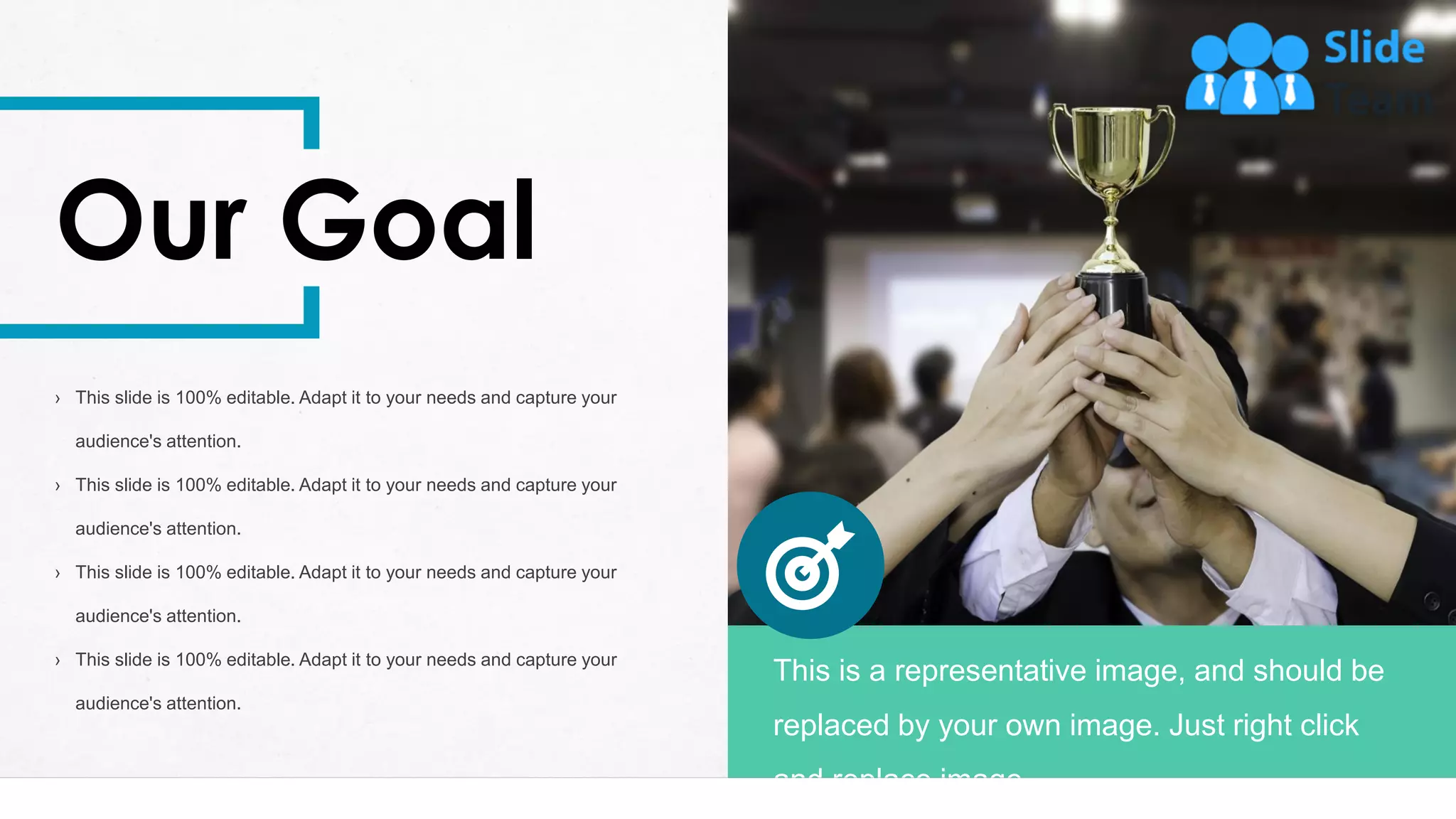 32
This is a representative image, and should be
replaced by your own image. Just right click
and replace image.
Our Goal
› This slide is 100% editable. Adapt it to your needs and capture your
audience's attention.
› This slide is 100% editable. Adapt it to your needs and capture your
audience's attention.
› This slide is 100% editable. Adapt it to your needs and capture your
audience's attention.
› This slide is 100% editable. Adapt it to your needs and capture your
audience's attention.
 